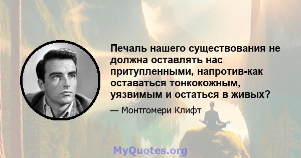 Печаль нашего существования не должна оставлять нас притупленными, напротив-как оставаться тонкокожным, уязвимым и остаться в живых?