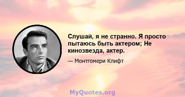 Слушай, я не странно. Я просто пытаюсь быть актером; Не кинозвезда, актер.