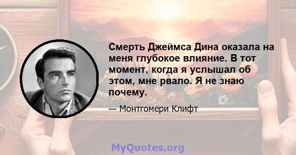 Смерть Джеймса Дина оказала на меня глубокое влияние. В тот момент, когда я услышал об этом, мне рвало. Я не знаю почему.