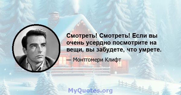 Смотреть! Смотреть! Если вы очень усердно посмотрите на вещи, вы забудете, что умрете.