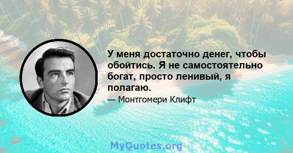 У меня достаточно денег, чтобы обойтись. Я не самостоятельно богат, просто ленивый, я полагаю.