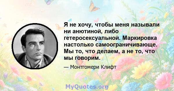 Я не хочу, чтобы меня называли ни анютиной, либо гетеросексуальной. Маркировка настолько самоограничивающе. Мы то, что делаем, а не то, что мы говорим.