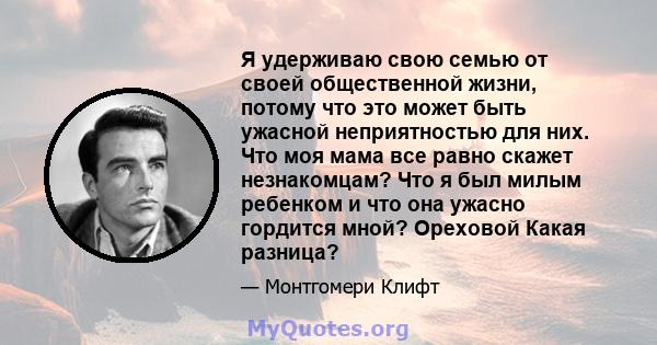 Я удерживаю свою семью от своей общественной жизни, потому что это может быть ужасной неприятностью для них. Что моя мама все равно скажет незнакомцам? Что я был милым ребенком и что она ужасно гордится мной? Ореховой