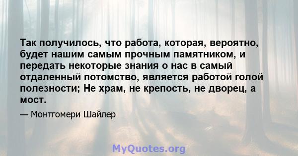 Так получилось, что работа, которая, вероятно, будет нашим самым прочным памятником, и передать некоторые знания о нас в самый отдаленный потомство, является работой голой полезности; Не храм, не крепость, не дворец, а