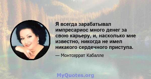 Я всегда зарабатывал импресариос много денег за свою карьеру, и, насколько мне известно, никогда не имел никакого сердечного приступа.