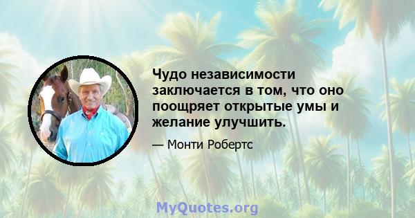 Чудо независимости заключается в том, что оно поощряет открытые умы и желание улучшить.