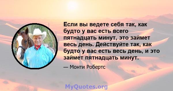 Если вы ведете себя так, как будто у вас есть всего пятнадцать минут, это займет весь день. Действуйте так, как будто у вас есть весь день, и это займет пятнадцать минут.