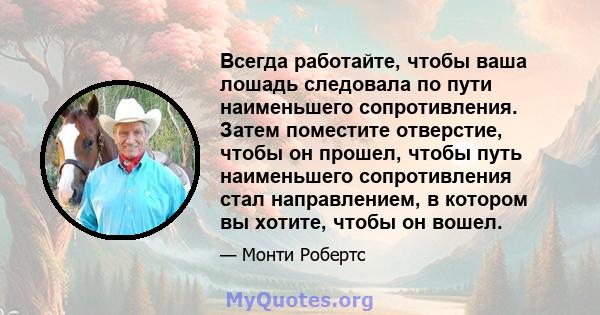 Всегда работайте, чтобы ваша лошадь следовала по пути наименьшего сопротивления. Затем поместите отверстие, чтобы он прошел, чтобы путь наименьшего сопротивления стал направлением, в котором вы хотите, чтобы он вошел.