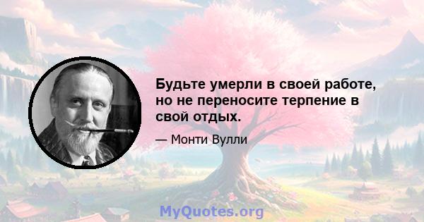 Будьте умерли в своей работе, но не переносите терпение в свой отдых.