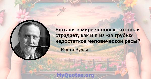 Есть ли в мире человек, который страдает, как и я из -за грубых недостатков человеческой расы?