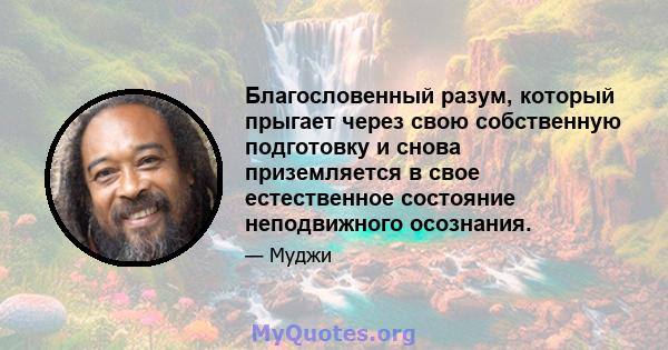 Благословенный разум, который прыгает через свою собственную подготовку и снова приземляется в свое естественное состояние неподвижного осознания.