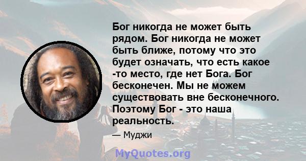 Бог никогда не может быть рядом. Бог никогда не может быть ближе, потому что это будет означать, что есть какое -то место, где нет Бога. Бог бесконечен. Мы не можем существовать вне бесконечного. Поэтому Бог - это наша