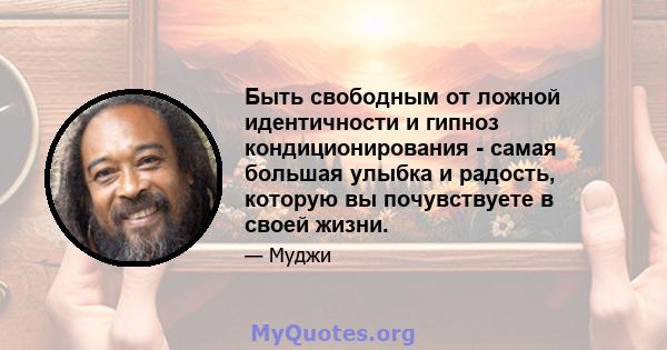 Быть свободным от ложной идентичности и гипноз кондиционирования - самая большая улыбка и радость, которую вы почувствуете в своей жизни.