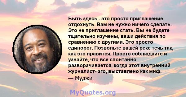 Быть здесь - это просто приглашение отдохнуть. Вам не нужно ничего сделать. Это не приглашение стать. Вы не будете тщательно изучены, ваши действия по сравнению с другими. Это просто единорог. Позвольте вашей реке течь