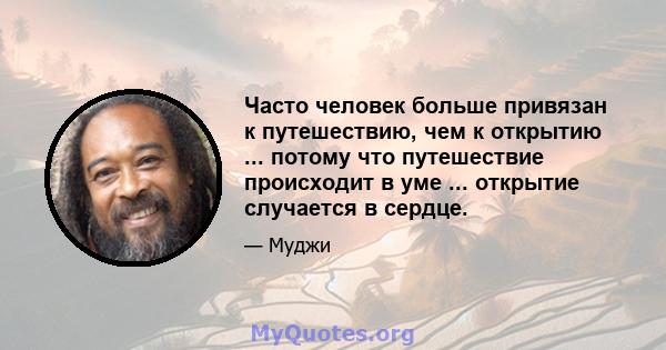 Часто человек больше привязан к путешествию, чем к открытию ... потому что путешествие происходит в уме ... открытие случается в сердце.