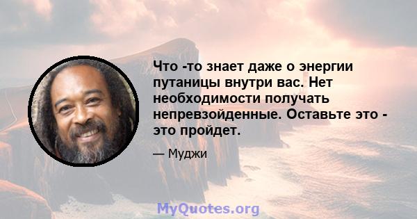 Что -то знает даже о энергии путаницы внутри вас. Нет необходимости получать непревзойденные. Оставьте это - это пройдет.