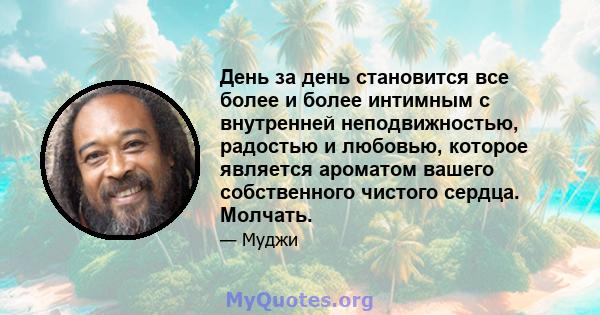 День за день становится все более и более интимным с внутренней неподвижностью, радостью и любовью, которое является ароматом вашего собственного чистого сердца. Молчать.