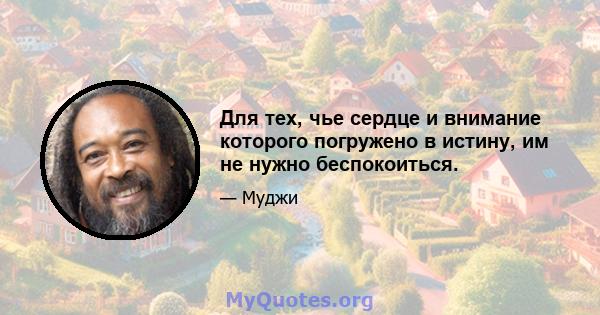 Для тех, чье сердце и внимание которого погружено в истину, им не нужно беспокоиться.