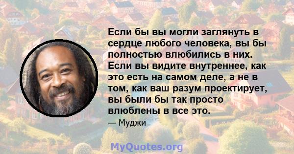 Если бы вы могли заглянуть в сердце любого человека, вы бы полностью влюбились в них. Если вы видите внутреннее, как это есть на самом деле, а не в том, как ваш разум проектирует, вы были бы так просто влюблены в все