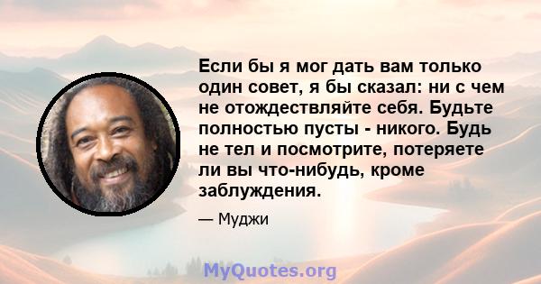 Если бы я мог дать вам только один совет, я бы сказал: ни с чем не отождествляйте себя. Будьте полностью пусты - никого. Будь не тел и посмотрите, потеряете ли вы что-нибудь, кроме заблуждения.