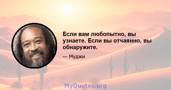 Если вам любопытно, вы узнаете. Если вы отчаянно, вы обнаружите.