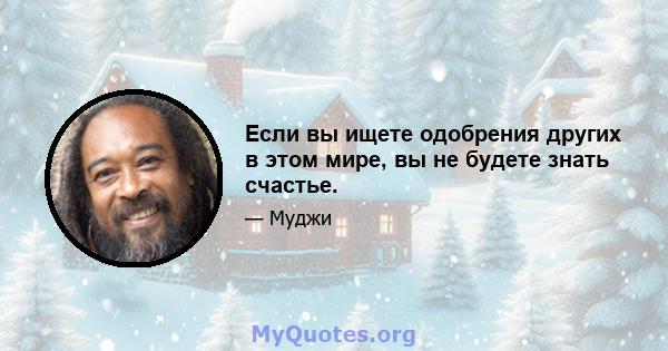 Если вы ищете одобрения других в этом мире, вы не будете знать счастье.