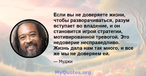 Если вы не доверяете жизни, чтобы разворачиваться, разум вступает во владение, и он становится игрой стратегии, мотивированной тревогой. Это недоверие несправедливо. Жизнь дала нам так много, и все же мы не доверяем ей.