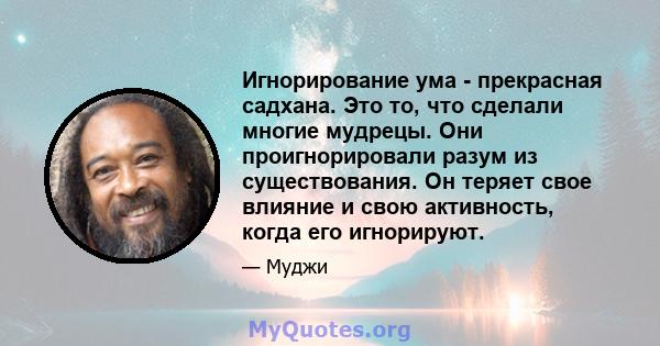 Игнорирование ума - прекрасная садхана. Это то, что сделали многие мудрецы. Они проигнорировали разум из существования. Он теряет свое влияние и свою активность, когда его игнорируют.