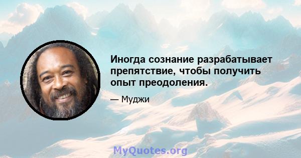 Иногда сознание разрабатывает препятствие, чтобы получить опыт преодоления.