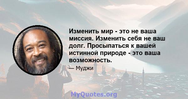 Изменить мир - это не ваша миссия. Изменить себя не ваш долг. Просыпаться к вашей истинной природе - это ваша возможность.