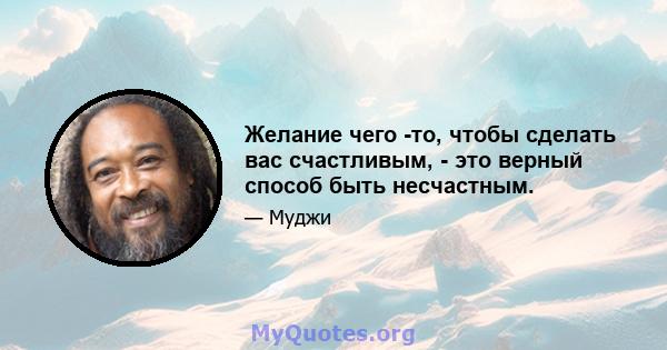 Желание чего -то, чтобы сделать вас счастливым, - это верный способ быть несчастным.