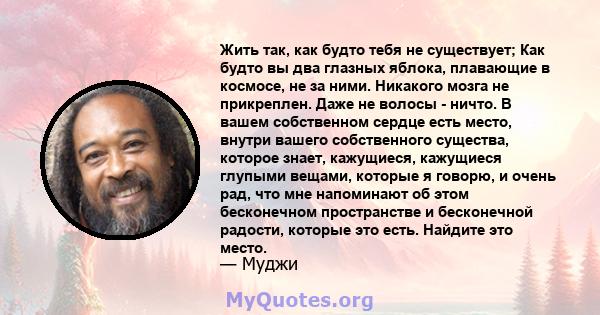 Жить так, как будто тебя не существует; Как будто вы два глазных яблока, плавающие в космосе, не за ними. Никакого мозга не прикреплен. Даже не волосы - ничто. В вашем собственном сердце есть место, внутри вашего