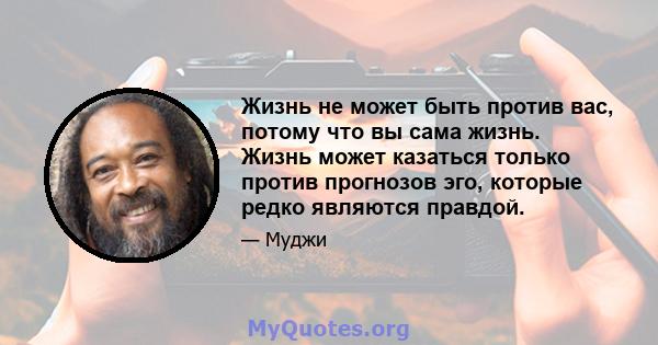 Жизнь не может быть против вас, потому что вы сама жизнь. Жизнь может казаться только против прогнозов эго, которые редко являются правдой.