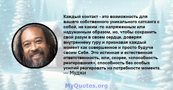 Каждый контакт - это возможность для вашего собственного уникального сатсанга с собой, не каким -то напряженным или надуманным образом, но, чтобы сохранить свой разум в своем сердце, доверяя внутреннему гуру и признавая 