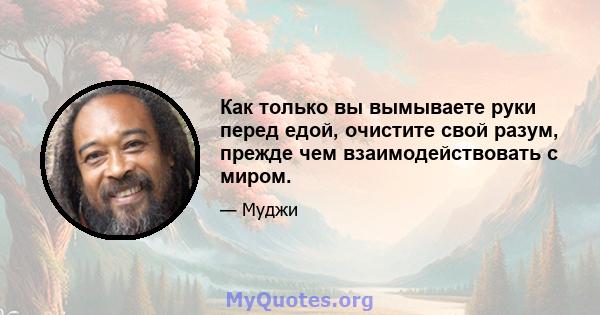 Как только вы вымываете руки перед едой, очистите свой разум, прежде чем взаимодействовать с миром.