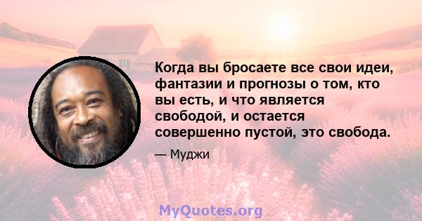 Когда вы бросаете все свои идеи, фантазии и прогнозы о том, кто вы есть, и что является свободой, и остается совершенно пустой, это свобода.