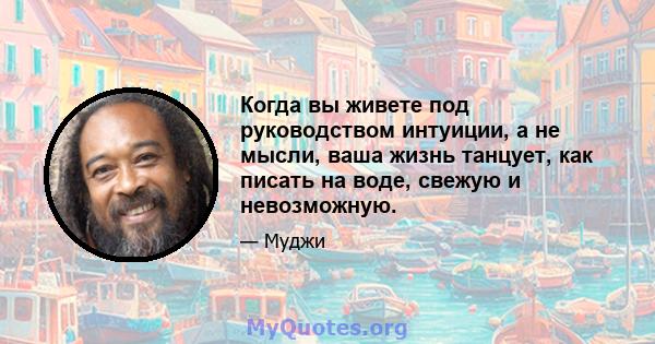 Когда вы живете под руководством интуиции, а не мысли, ваша жизнь танцует, как писать на воде, свежую и невозможную.