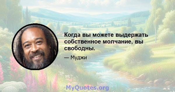 Когда вы можете выдержать собственное молчание, вы свободны.