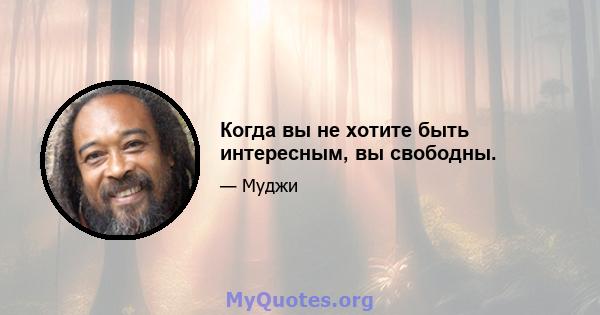 Когда вы не хотите быть интересным, вы свободны.