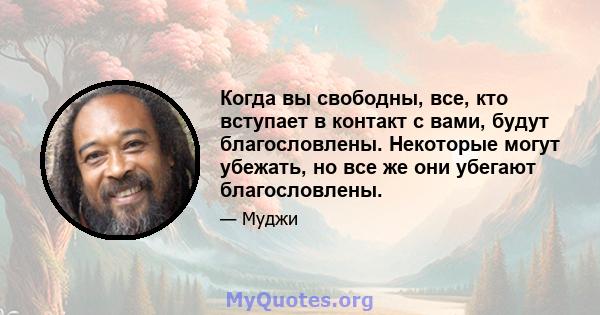 Когда вы свободны, все, кто вступает в контакт с вами, будут благословлены. Некоторые могут убежать, но все же они убегают благословлены.