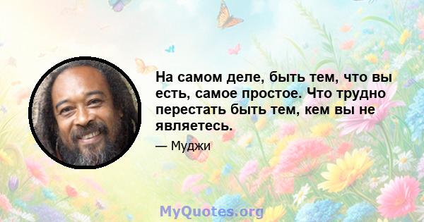 На самом деле, быть тем, что вы есть, самое простое. Что трудно перестать быть тем, кем вы не являетесь.