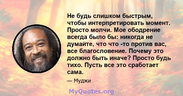 Не будь слишком быстрым, чтобы интерпретировать момент. Просто молчи. Мое ободрение всегда было бы: никогда не думайте, что что -то против вас, все благословение. Почему это должно быть иначе? Просто будь тихо. Пусть