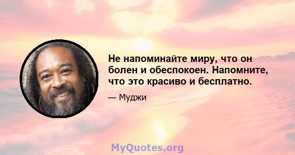 Не напоминайте миру, что он болен и обеспокоен. Напомните, что это красиво и бесплатно.