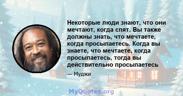 Некоторые люди знают, что они мечтают, когда спят. Вы также должны знать, что мечтаете, когда просыпаетесь. Когда вы знаете, что мечтаете, когда просыпаетесь, тогда вы действительно просыпаетесь