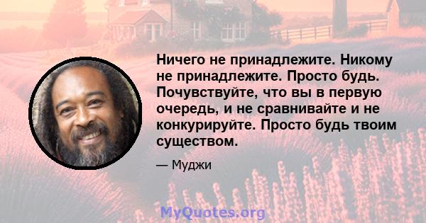 Ничего не принадлежите. Никому не принадлежите. Просто будь. Почувствуйте, что вы в первую очередь, и не сравнивайте и не конкурируйте. Просто будь твоим существом.