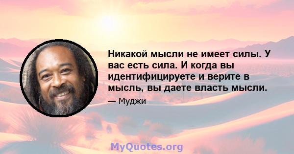 Никакой мысли не имеет силы. У вас есть сила. И когда вы идентифицируете и верите в мысль, вы даете власть мысли.