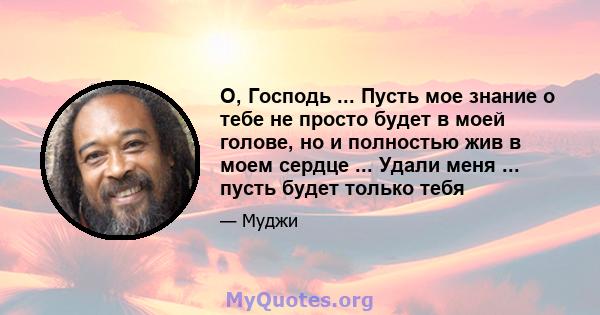 О, Господь ... Пусть мое знание о тебе не просто будет в моей голове, но и полностью жив в моем сердце ... Удали меня ... пусть будет только тебя