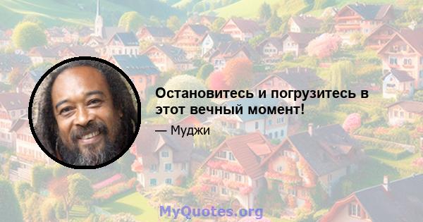 Остановитесь и погрузитесь в этот вечный момент!