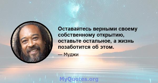 Оставайтесь верными своему собственному открытию, оставьте остальное, а жизнь позаботится об этом.