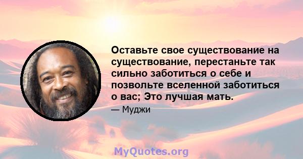 Оставьте свое существование на существование, перестаньте так сильно заботиться о себе и позвольте вселенной заботиться о вас; Это лучшая мать.